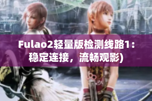 Fulao2轻量版检测线路1：稳定连接，流畅观影)