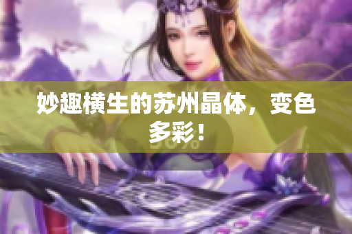妙趣横生的苏州晶体，变色多彩！