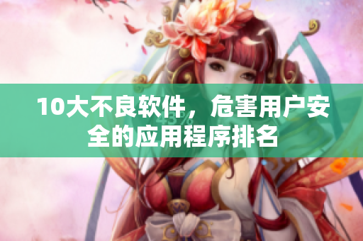 10大不良软件，危害用户安全的应用程序排名