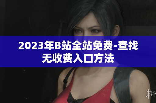 2023年B站全站免费-查找无收费入口方法