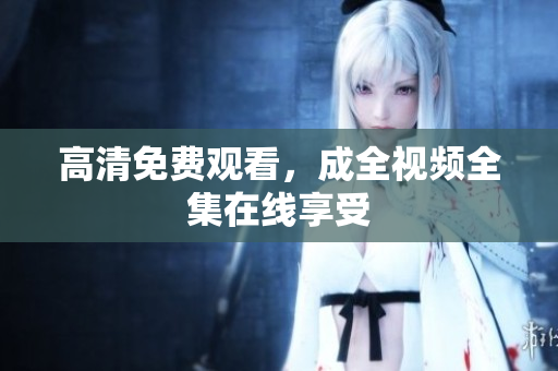 高清免费观看，成全视频全集在线享受