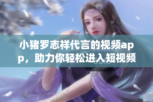 小猪罗志祥代言的视频app，助力你轻松进入短视频时代