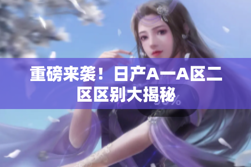 重磅来袭！日产A一A区二区区别大揭秘