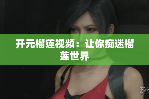 开元榴莲视频：让你痴迷榴莲世界