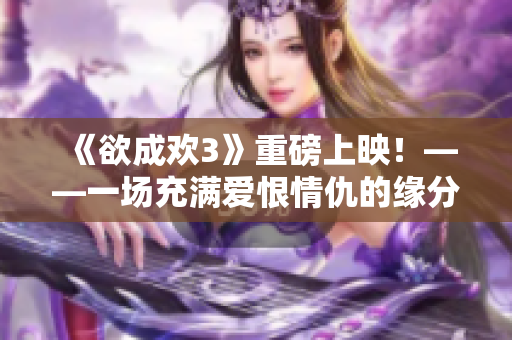 《欲成欢3》重磅上映！——一场充满爱恨情仇的缘分大戏