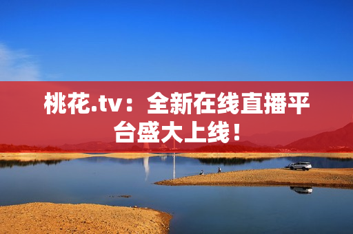 桃花.tv：全新在线直播平台盛大上线！