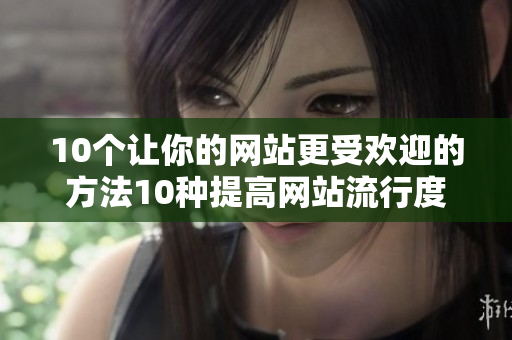 10个让你的网站更受欢迎的方法10种提高网站流行度的技巧