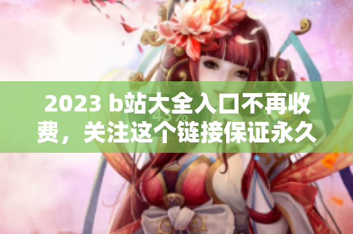 2023 b站大全入口不再收费，关注这个链接保证永久免费