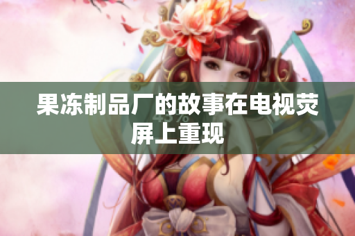 果冻制品厂的故事在电视荧屏上重现