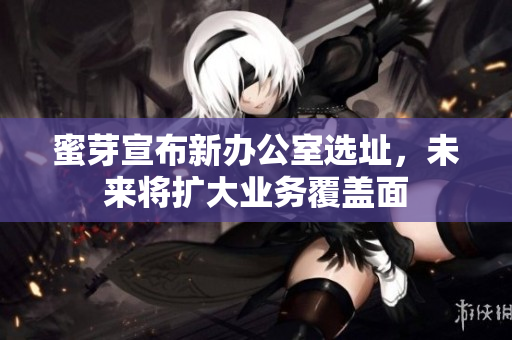 蜜芽宣布新办公室选址，未来将扩大业务覆盖面