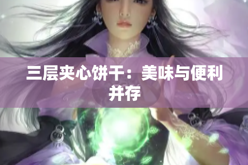 三层夹心饼干：美味与便利并存