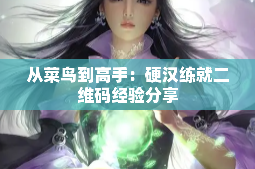 从菜鸟到高手：硬汉练就二维码经验分享