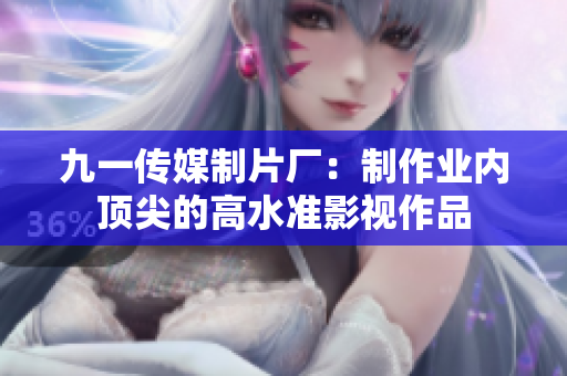 九一传媒制片厂：制作业内顶尖的高水准影视作品