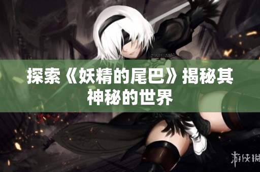 探索《妖精的尾巴》揭秘其神秘的世界