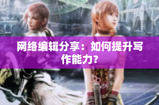 网络编辑分享：如何提升写作能力？