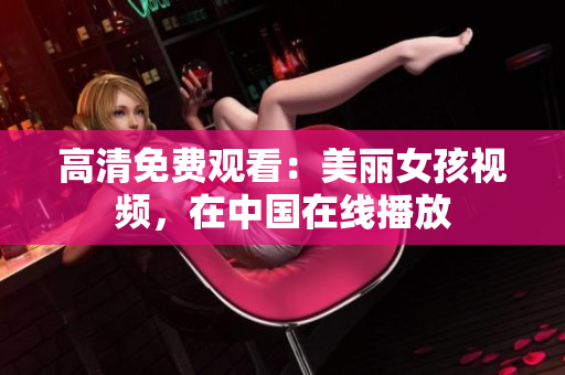 高清免费观看：美丽女孩视频，在中国在线播放