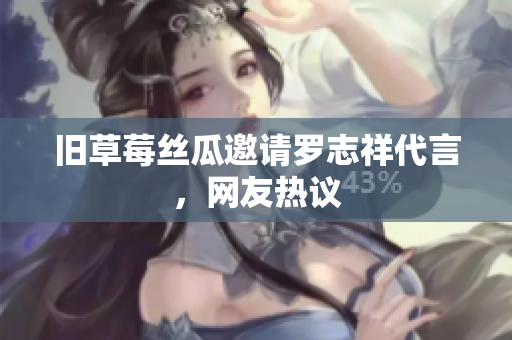 旧草莓丝瓜邀请罗志祥代言，网友热议