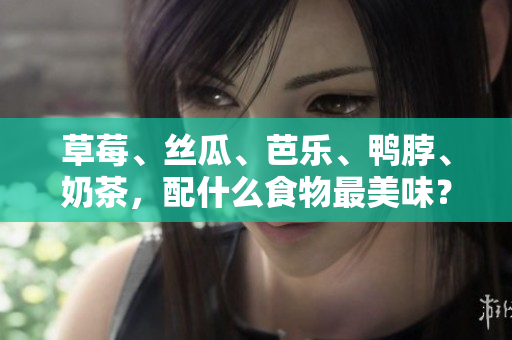 草莓、丝瓜、芭乐、鸭脖、奶茶，配什么食物最美味？