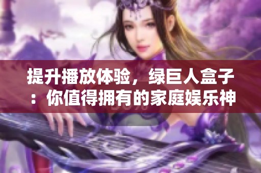 提升播放体验，绿巨人盒子：你值得拥有的家庭娱乐神器