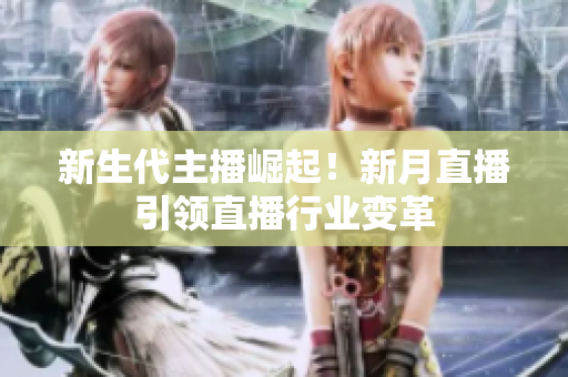 新生代主播崛起！新月直播引领直播行业变革