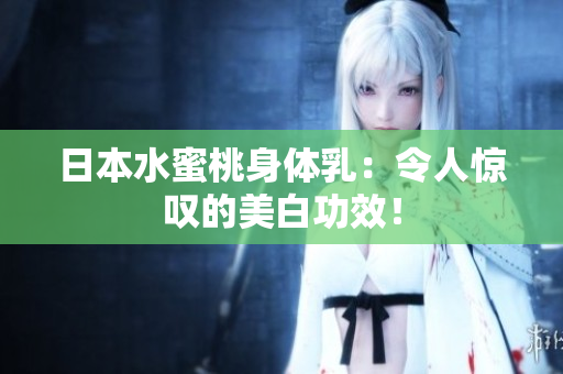 日本水蜜桃身体乳：令人惊叹的美白功效！