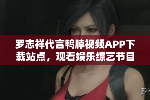 罗志祥代言鸭脖视频APP下载站点，观看娱乐综艺节目更便利