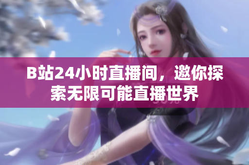 B站24小时直播间，邀你探索无限可能直播世界
