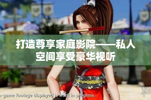 打造尊享家庭影院——私人空间享受豪华视听