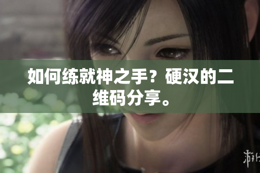 如何练就神之手？硬汉的二维码分享。