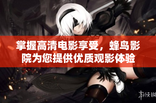 掌握高清电影享受，蜂鸟影院为您提供优质观影体验