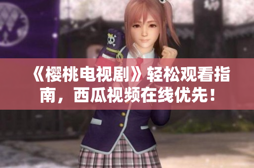 《樱桃电视剧》轻松观看指南，西瓜视频在线优先！