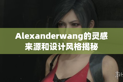 Alexanderwang的灵感来源和设计风格揭秘