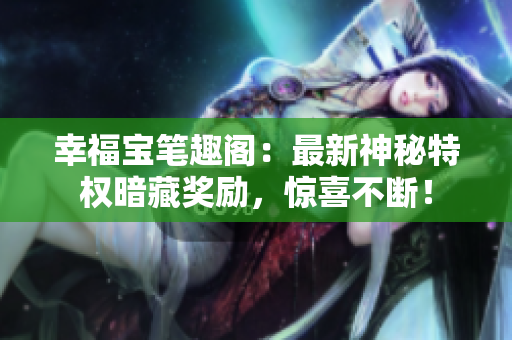 幸福宝笔趣阁：最新神秘特权暗藏奖励，惊喜不断！