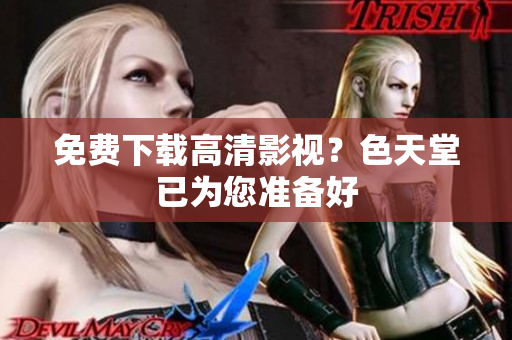 免费下载高清影视？色天堂已为您准备好