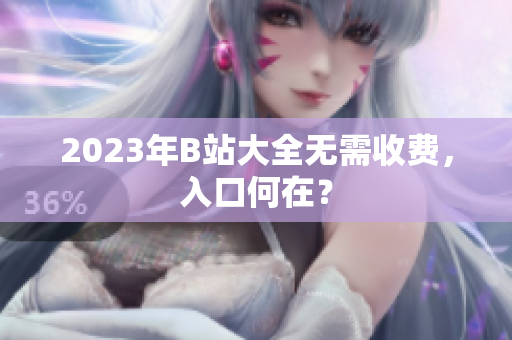 2023年B站大全无需收费，入口何在？