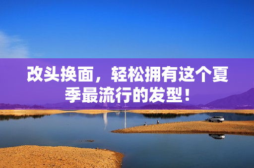 改头换面，轻松拥有这个夏季最流行的发型！