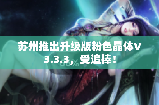 苏州推出升级版粉色晶体V3.3.3，受追捧！