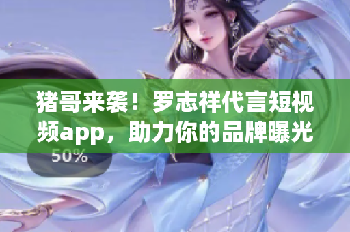 猪哥来袭！罗志祥代言短视频app，助力你的品牌曝光！