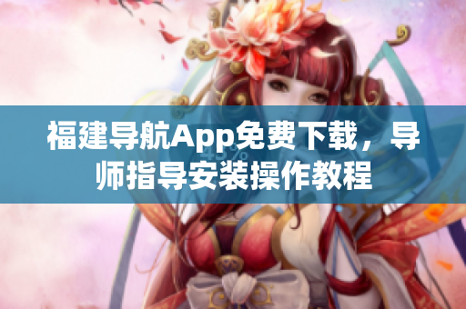 福建导航App免费下载，导师指导安装操作教程