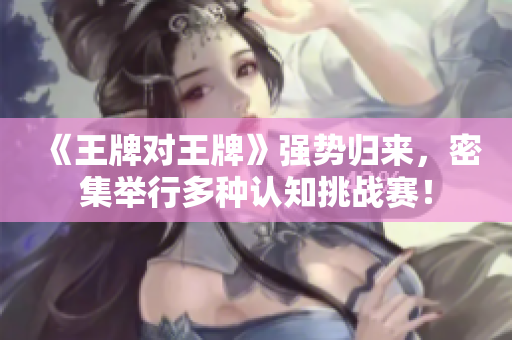 《王牌对王牌》强势归来，密集举行多种认知挑战赛！