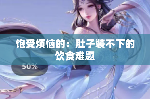 饱受烦恼的：肚子装不下的饮食难题
