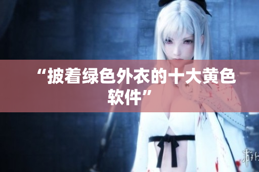 “披着绿色外衣的十大黄色软件”