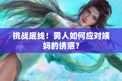 挑战底线！男人如何应对姨妈的诱惑？