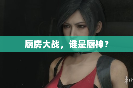 厨房大战，谁是厨神？