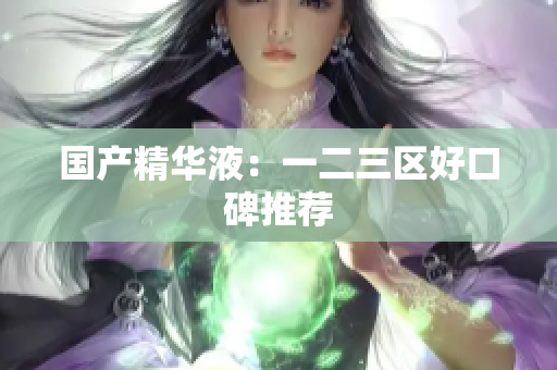 国产精华液：一二三区好口碑推荐