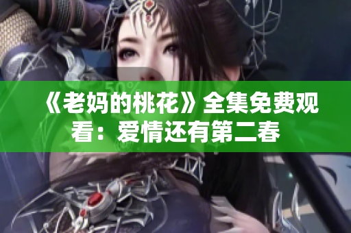 《老妈的桃花》全集免费观看：爱情还有第二春