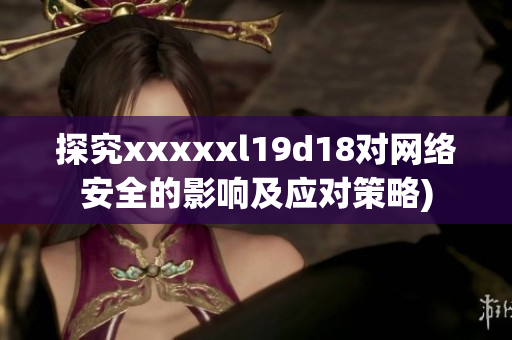 探究xxxxxl19d18对网络安全的影响及应对策略)