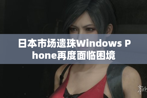 日本市场遗珠Windows Phone再度面临困境