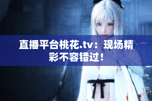 直播平台桃花.tv：现场精彩不容错过！