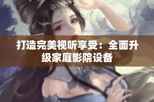 打造完美视听享受：全面升级家庭影院设备